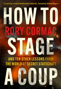 How To Stage A Coup : And Ten Other Lessons from the World of Secret Statecraft - Rory Cormac