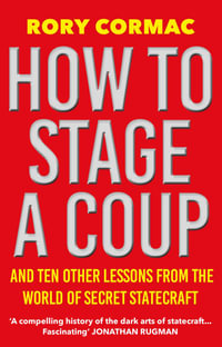 How To Stage A Coup : And Ten Other Lessons from the World of Secret Statecraft - Rory Cormac