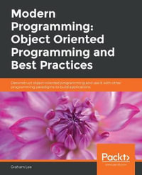 Modern Programming: Object Oriented Programming and Best Practices : Deconstruct object-oriented programming and use it with other programming paradigms to build applications - Graham Lee