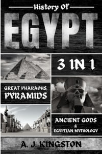 History of Egypt : Great Pharaohs, Pyramids, Ancient Gods & Egyptian Mythology - A.J. Kingston