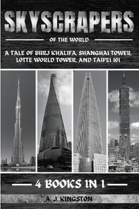 Skyscrapers Of The World : A Tale Of Burj Khalifa, Shanghai Tower, Lotte World Tower, And Taipei 101 - A. J. Kingston