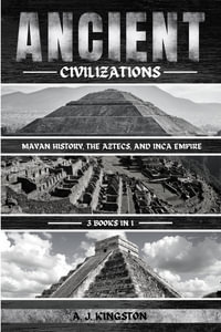 Ancient Civilizations : Mayan History, The Aztecs, And Inca Empire - A. J. Kingston