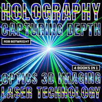 Holography: Capturing Depth : Optics, 3D Imaging And Laser Technology - Rob Botwright