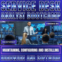 Service Desk Analyst Bootcamp : Maintaining, Configuring And Installing Hardware And Software - Rob Botwright