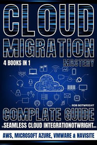 Cloud Migration Mastery : Complete Guide To Seamless Cloud Integration With AWS, Microsoft Azure, VMware & NaviSite - Rob Botwright