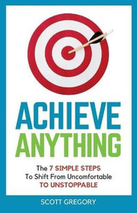 Achieve Anything : The 7 SIMPLE STEPS to Shift from Uncomfortable TO UNSTOPPABLE - Scott Gregory