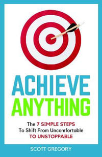 Achieve Anything : The 7 SIMPLE STEPS to Shift from Uncomfortable TO UNSTOPPABLE - Scott Gregory