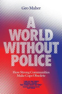 A World Without Police : How Strong Communities Can Make Cops Obsolete - George Ciccariello-Maher