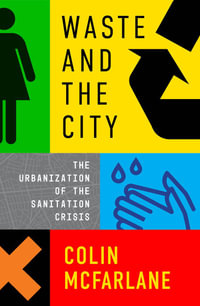 Waste and the City : The Urbanisation of the Sanitation Crisis - Colin McFarlane