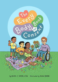 The Every Body Book of Consent : An LGBTQIA-Inclusive Guide to Respecting Boundaries, Bodies, and Beyond - Rachel E. Simon