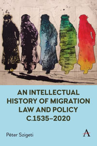 An Intellectual History of Migration Law and Policy c.1535-2020 : Anthem Critical Introductions - Pter Szigeti