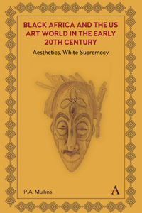 Black Africa and the US Art World in the Early 20th Century : Aesthetics, White Supremacy - P. A. Mullins