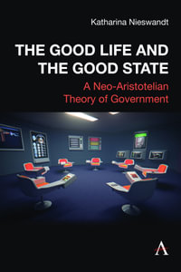 The Good Life and the Good State : A Neo-Aristotelian Theory of Government - Katharina Nieswandt