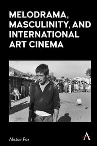 Melodrama, Masculinity and International Art Cinema - Alistair Fox