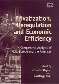 Privatization, Deregulation and Economic Efficiency : A Comparative Analysis of Asia, Europe and the Americas - Mitsuhiro Kagami