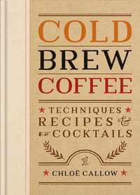 Cold Brew Coffee : Techniques, Recipes & Cocktails for Coffee's Hottest Trend - Chloë Callow