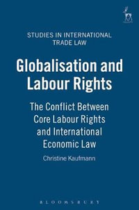 Globalisation and Labour Rights : The Conflict Between Core Labour Rights and International Economic Law - Christine Kaufmann