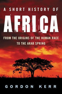 A Short History of Africa : From the Origins of the Human Race to the Arab Spring - Gordon Kerr