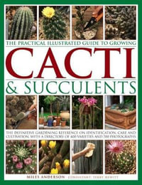 The Practical Illustrated Guide to Growing Cacti & Succulents : The Definitive Gardening Reference on Identification, Care and Cultivation, with a Directory of 400 Varieties and 700 Photographs - Miles Anderson