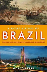 A Short History of Brazil : From pre-colonial peoples to modern economic miracle - Gordon Kerr