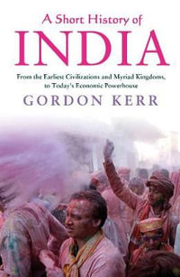 A Short History of India : From the Earliest Civilisations and Myriad Kingdoms, to Today's Economic Powerhouse - Gordon Kerr