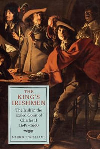 The King's Irishmen : The Irish in the Exiled Court of Charles II, 1649-1660 - Mark R.F. Williams