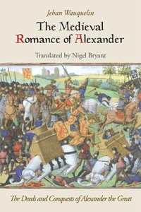 The Medieval Romance of Alexander : The Deeds and Conquests of Alexander the Great - Jehan Wauquelin