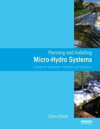 Planning and Installing Micro-Hydro Systems : A Guide for Engineers and Installers : A Guide for Engineers and Installers - Chris Elliott