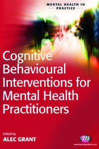 Cognitive Behavioural Interventions for Mental Health Practitioners : Mental Health in Practice Series - Alec Grant