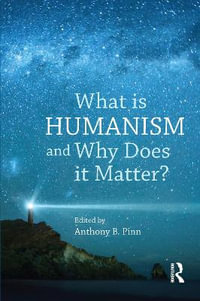 What is Humanism and Why Does it Matter? : Studies in Humanist Thought and Praxis - Anthony B. Pinn