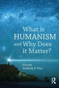 What is Humanism and Why Does it Matter? : Studies in Humanist Thought and Praxis - Anthony B. Pinn