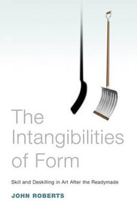 Intangibilities of Form, The : Skill and Deskilling in Art after the Readymade - John Roberts