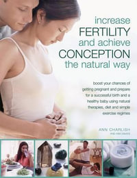 Increase Fertility and Achieve Conception the Natural Way : Boost your Chances of Getting Pregnant and Prepare for a Successful Birth and a Healthy Baby using Natural Therapies, Diet and Simple Exercise Regimes - Ann Charlish