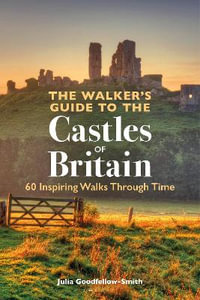 The Walkerâs Guide to the Castles of Britain : 60 Inspiring Walks through Time - Julia Goodfellow-Smith