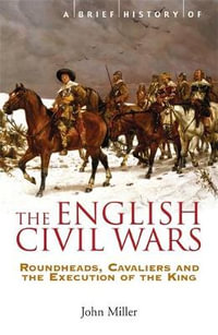 A Brief History of the English Civil Wars : Roundheads, Cavaliers and The Execution of the King - John Miller