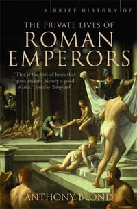 A Brief History of the Private Lives of the Roman Emperors : A Brief History of - Anthony Blond