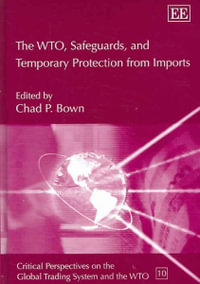 The WTO, Safeguards, and Temporary Protection from Imports : Critical Perspectives on the Global Trading System and the WTO series - Chad P. Brown