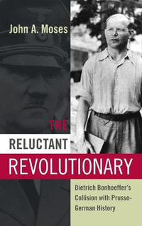 The Reluctant Revolutionary : Dietrich Bonhoeffer's Collision with Prusso-German History - John A. Moses