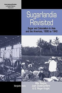 Sugarlandia Revisited : Sugar and Colonialism in Asia and the Americas, 1800-1940 - Ulbe Bosma