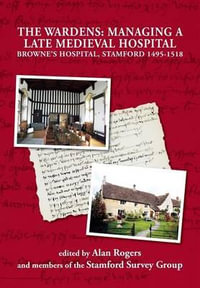 The Wardens : Managing a Late Medieval Hospital - Alan Rogers