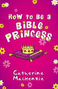 How to Be a Bible Princess - Catherine MacKenzie