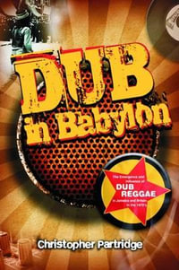 Dub in Babylon : Understanding the Evolution and Significance of Dub Reggae in Jamaica and Britain from King Tubby to Post-Punk - Christopher Partridge