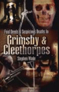 Foul Deeds and Suspicious Deaths in Grimsby - STEPHEN WADE