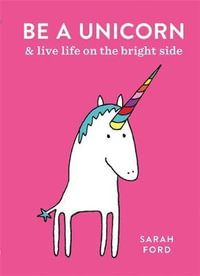 Be a Unicorn : And Live Life on the Bright Side - Sarah Ford