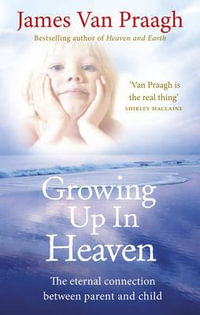 Growing Up in Heaven : The Eternal Connection Between Parent and Child - James Van Praagh