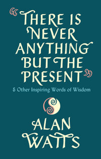 There Is Never Anything But The Present :  & Other Inspiring Words of Wisdom - Alan Watts