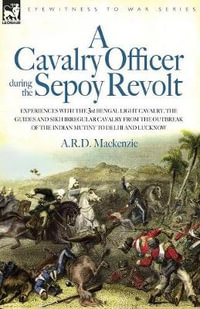 A Cavalry Officer During the Sepoy Revolt - Experiences with the 3rd Bengal Light Cavalry, the Guides and Sikh Irregular Cavalry from the Outbreak O - A R D MacKenzie