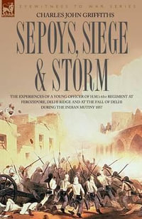 Sepoys, Siege & Storm - The Experiences of a Young Officer of H.M.'s 61st Regiment at Ferozepore, Delhi Ridge and at the Fall of Delhi During the Indi - Charles John Griffiths