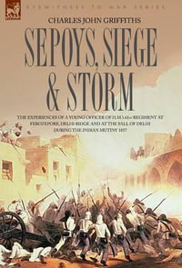 Sepoys, Siege & Storm - The experiences of a young officer of H.M.'s 61st Regiment at Ferozepore, Delhi Ridge and at the fall of Delhi during the Indian Mutiny 1857 - Charles John Griffiths