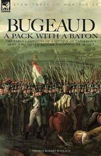 Bugeaud : a Pack with a Baton-The Early Campaigns of a Soldier of Napoleon's Army Who Would Become a Marshal of France - Thomas Robert Bugeaud